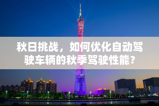 秋日挑战，如何优化自动驾驶车辆的秋季驾驶性能？