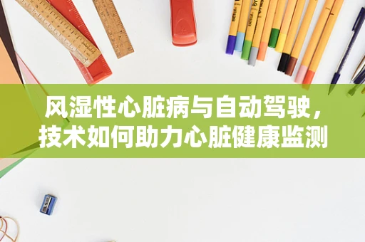 风湿性心脏病与自动驾驶，技术如何助力心脏健康监测？