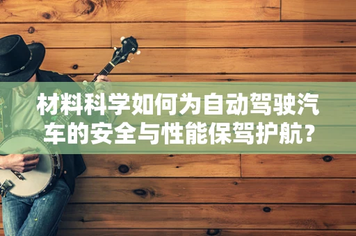 材料科学如何为自动驾驶汽车的安全与性能保驾护航？