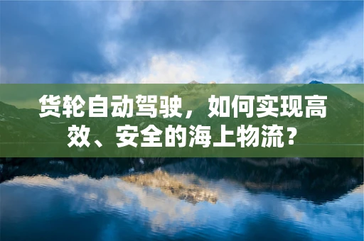 货轮自动驾驶，如何实现高效、安全的海上物流？