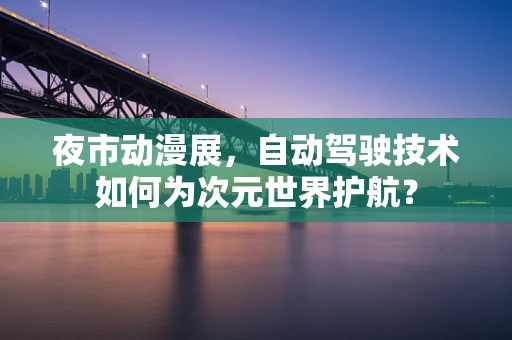 夜市动漫展，自动驾驶技术如何为次元世界护航？