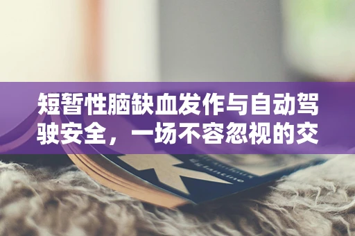短暂性脑缺血发作与自动驾驶安全，一场不容忽视的交叉风险