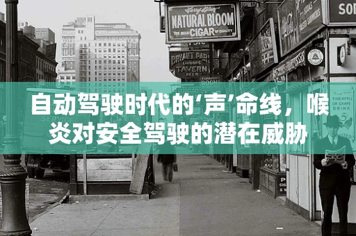 自动驾驶时代的‘声’命线，喉炎对安全驾驶的潜在威胁