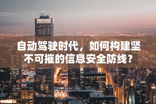 自动驾驶时代，如何构建坚不可摧的信息安全防线？
