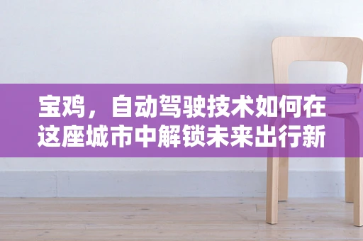 宝鸡，自动驾驶技术如何在这座城市中解锁未来出行新模式？