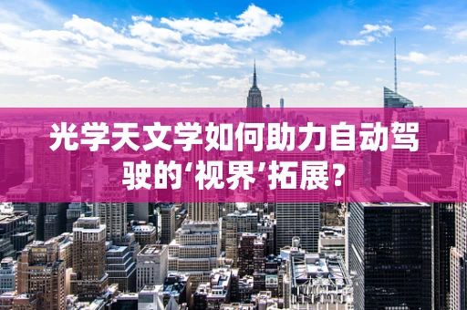 光学天文学如何助力自动驾驶的‘视界’拓展？