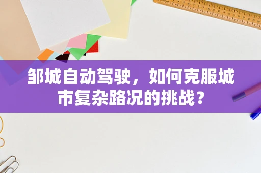 邹城自动驾驶，如何克服城市复杂路况的挑战？