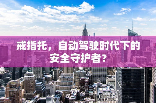 戒指托，自动驾驶时代下的安全守护者？