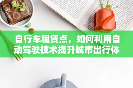 自行车租赁点，如何利用自动驾驶技术提升城市出行体验？