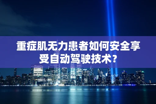 重症肌无力患者如何安全享受自动驾驶技术？