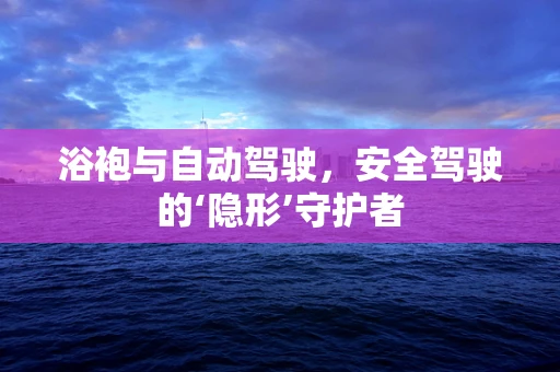 浴袍与自动驾驶，安全驾驶的‘隐形’守护者