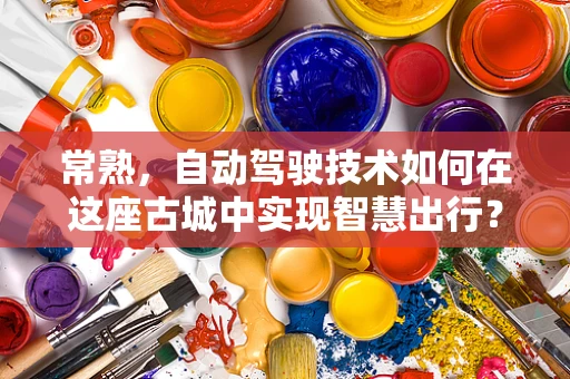 常熟，自动驾驶技术如何在这座古城中实现智慧出行？