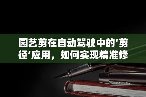 园艺剪在自动驾驶中的‘剪径’应用，如何实现精准修剪？