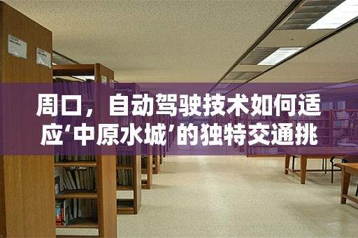 周口，自动驾驶技术如何适应‘中原水城’的独特交通挑战？