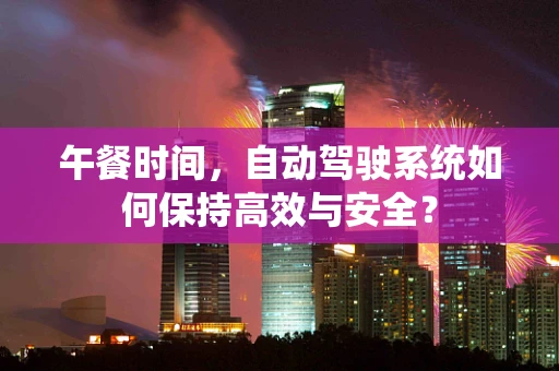午餐时间，自动驾驶系统如何保持高效与安全？