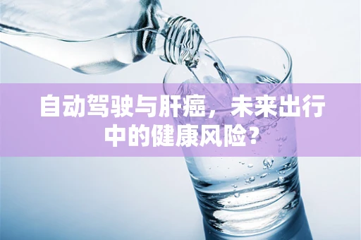 自动驾驶与肝癌，未来出行中的健康风险？