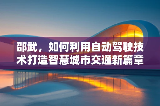 邵武，如何利用自动驾驶技术打造智慧城市交通新篇章？