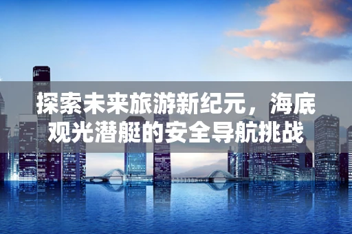 探索未来旅游新纪元，海底观光潜艇的安全导航挑战