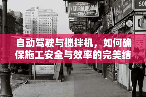 自动驾驶与搅拌机，如何确保施工安全与效率的完美结合？