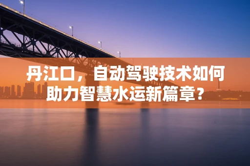 丹江口，自动驾驶技术如何助力智慧水运新篇章？