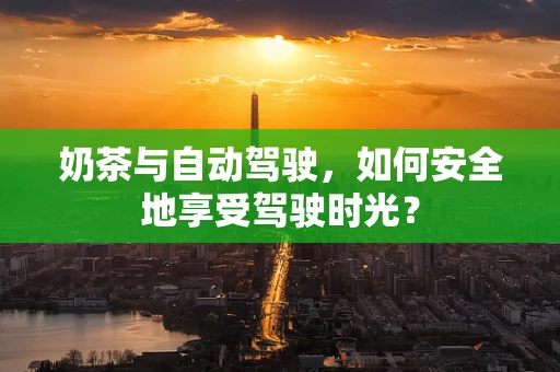 奶茶与自动驾驶，如何安全地享受驾驶时光？