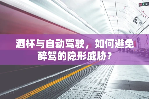 酒杯与自动驾驶，如何避免醉驾的隐形威胁？