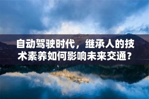 自动驾驶时代，继承人的技术素养如何影响未来交通？