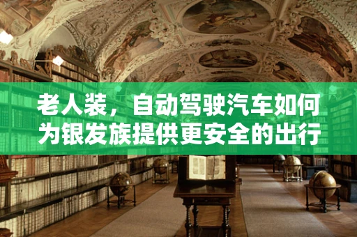 老人装，自动驾驶汽车如何为银发族提供更安全的出行体验？