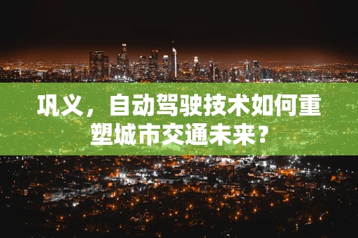 巩义，自动驾驶技术如何重塑城市交通未来？
