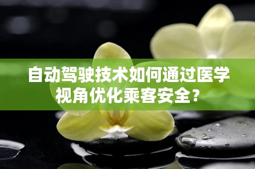 自动驾驶技术如何通过医学视角优化乘客安全？