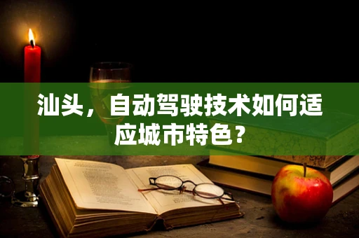 汕头，自动驾驶技术如何适应城市特色？