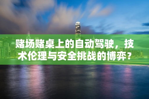 赌场赌桌上的自动驾驶，技术伦理与安全挑战的博弈？