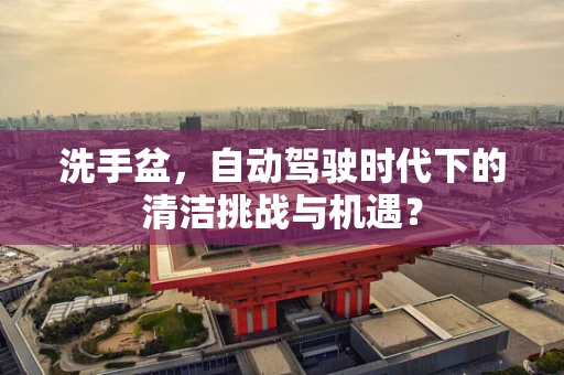 洗手盆，自动驾驶时代下的清洁挑战与机遇？