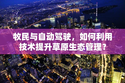 牧民与自动驾驶，如何利用技术提升草原生态管理？