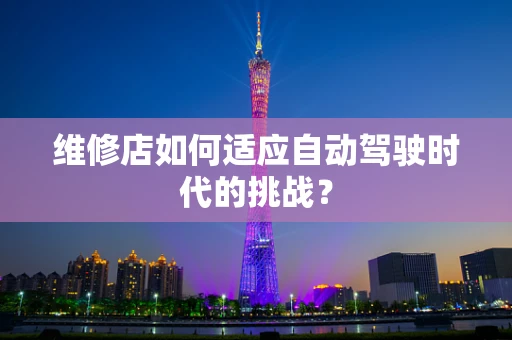 维修店如何适应自动驾驶时代的挑战？