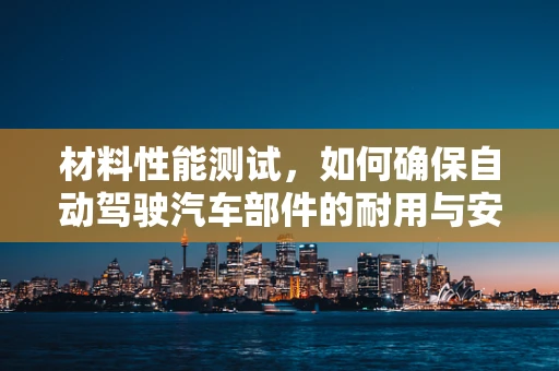 材料性能测试，如何确保自动驾驶汽车部件的耐用与安全？