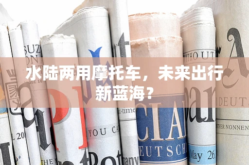 水陆两用摩托车，未来出行新蓝海？