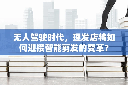 无人驾驶时代，理发店将如何迎接智能剪发的变革？