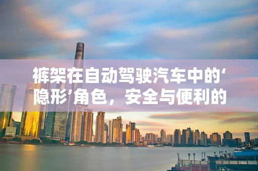 裤架在自动驾驶汽车中的‘隐形’角色，安全与便利的微妙平衡