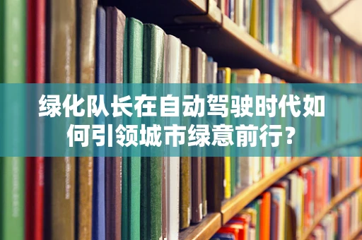 绿化队长在自动驾驶时代如何引领城市绿意前行？