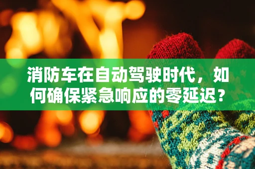 消防车在自动驾驶时代，如何确保紧急响应的零延迟？