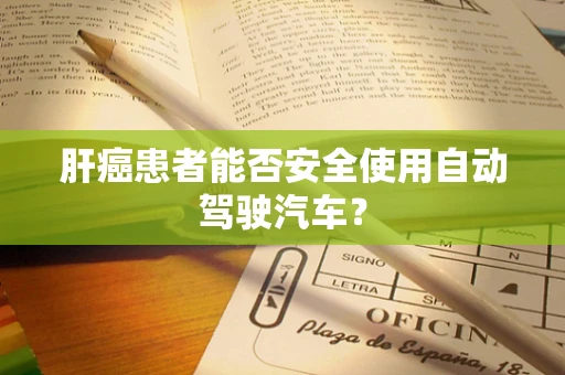 肝癌患者能否安全使用自动驾驶汽车？