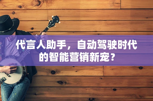代言人助手，自动驾驶时代的智能营销新宠？