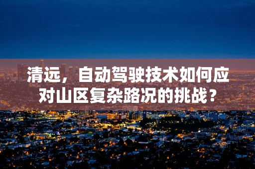 清远，自动驾驶技术如何应对山区复杂路况的挑战？