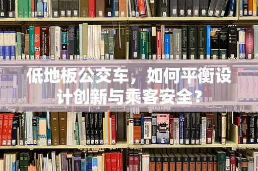 低地板公交车，如何平衡设计创新与乘客安全？