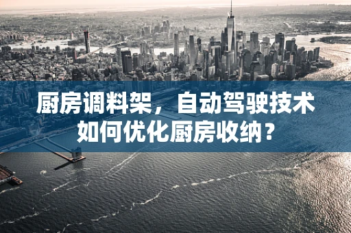 厨房调料架，自动驾驶技术如何优化厨房收纳？
