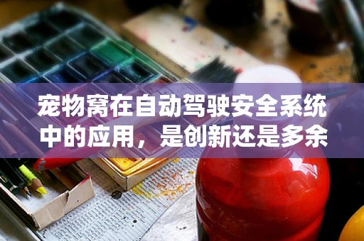 宠物窝在自动驾驶安全系统中的应用，是创新还是多余？