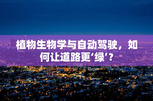 植物生物学与自动驾驶，如何让道路更‘绿’？