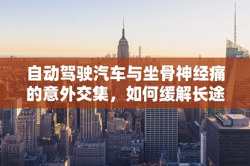 自动驾驶汽车与坐骨神经痛的意外交集，如何缓解长途驾驶的疼痛？