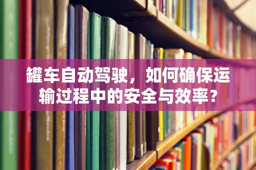 罐车自动驾驶，如何确保运输过程中的安全与效率？